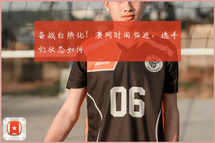 备战白热化！澳网时间临近，选手们状态如何