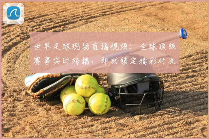 世界足球现场直播视频：全球顶级赛事实时转播，即刻锁定精彩对决
