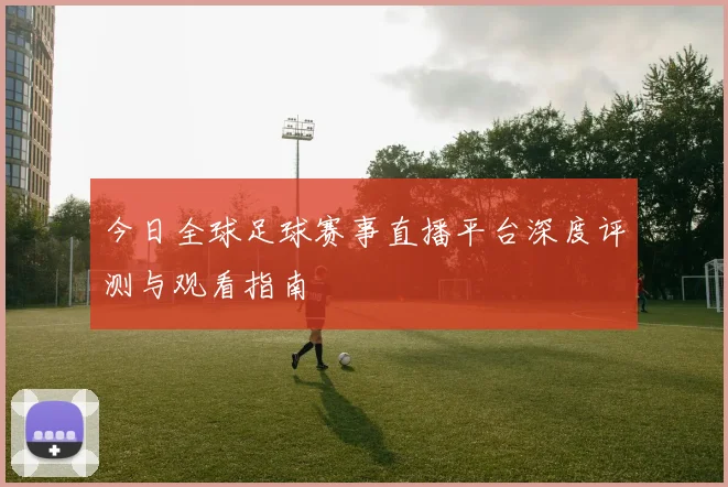 今日全球足球赛事直播平台深度评测与观看指南