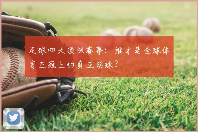 足球四大顶级赛事：谁才是全球体育王冠上的真正明珠？