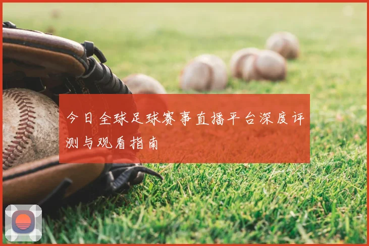 今日全球足球赛事直播平台深度评测与观看指南