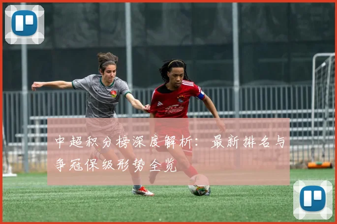 中超积分榜深度解析：最新排名与争冠保级形势全览