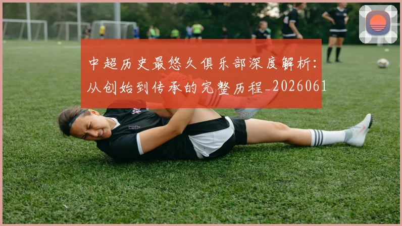 中超历史最悠久俱乐部深度解析：从创始到传承的完整历程_20260610190351