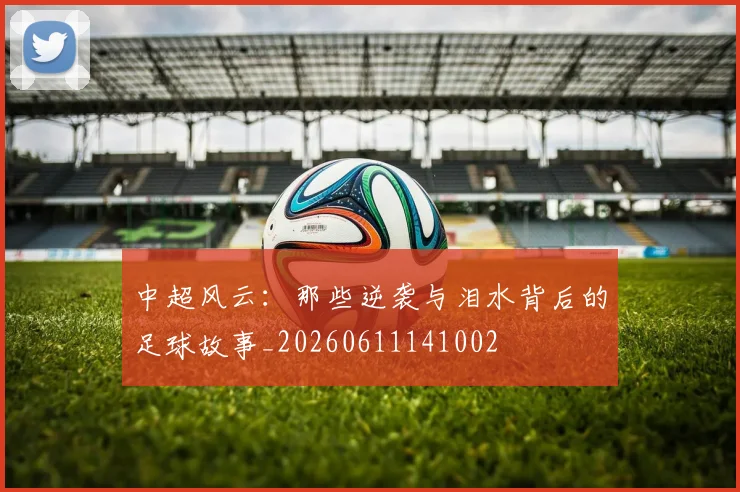 中超风云：那些逆袭与泪水背后的足球故事_20260611141002