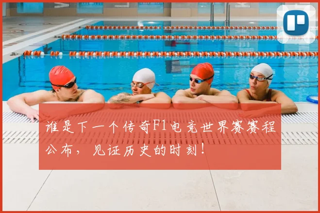 谁是下一个传奇F1电竞世界赛赛程公布，见证历史的时刻！