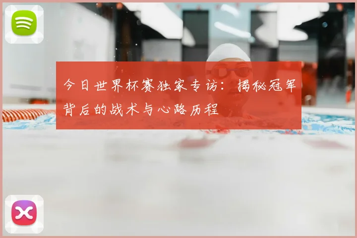 今日世界杯赛独家专访：揭秘冠军背后的战术与心路历程