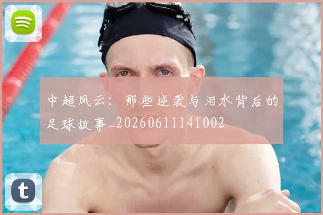 中超风云：那些逆袭与泪水背后的足球故事_20260611141002