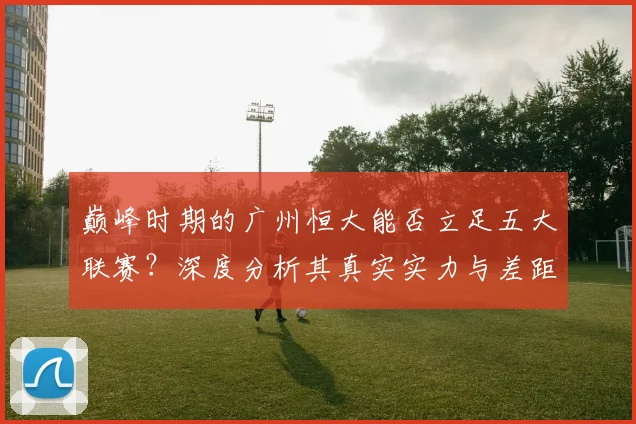 巅峰时期的广州恒大能否立足五大联赛？深度分析其真实实力与差距