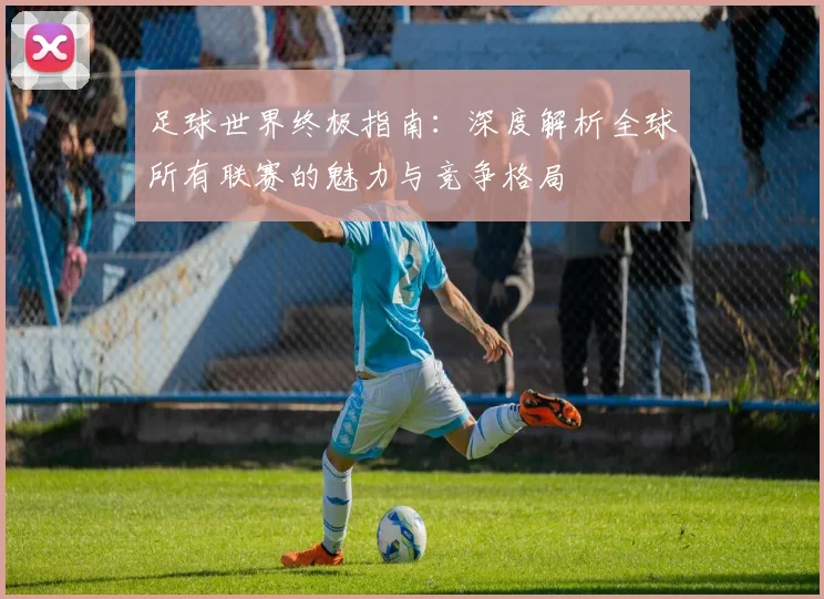 足球世界终极指南：深度解析全球所有联赛的魅力与竞争格局