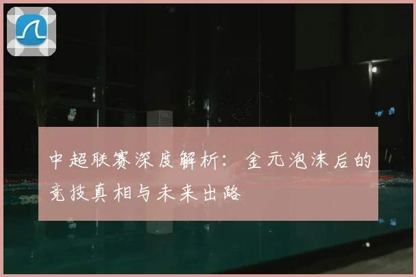 中超联赛深度解析：金元泡沫后的竞技真相与未来出路