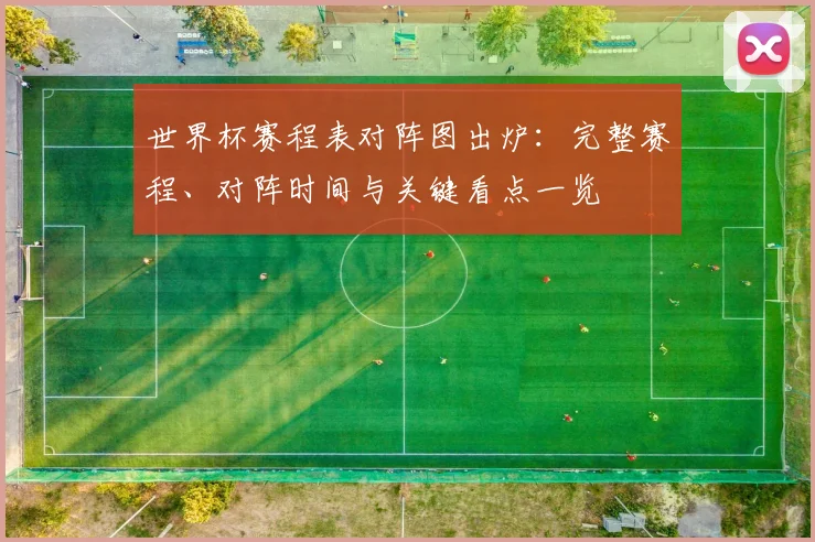 世界杯赛程表对阵图出炉：完整赛程、对阵时间与关键看点一览