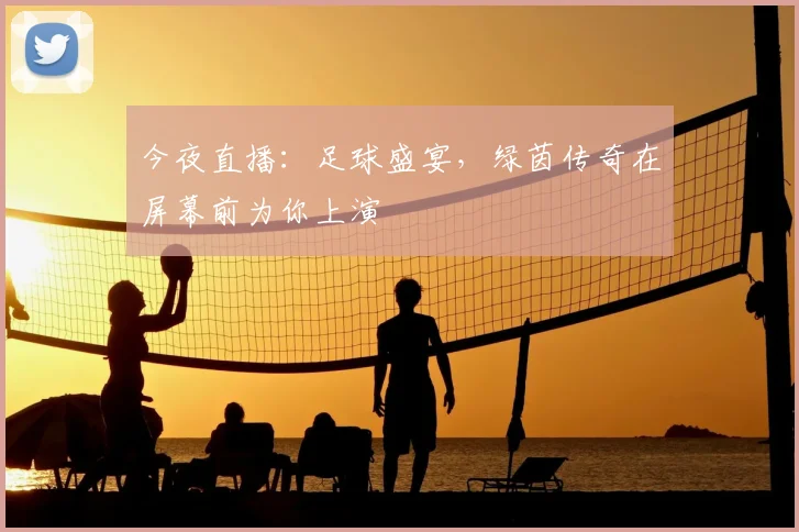 今夜直播：足球盛宴，绿茵传奇在屏幕前为你上演