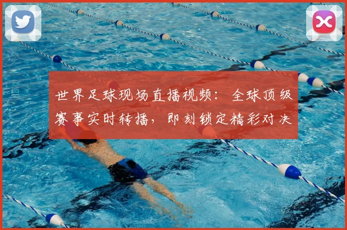 世界足球现场直播视频：全球顶级赛事实时转播，即刻锁定精彩对决