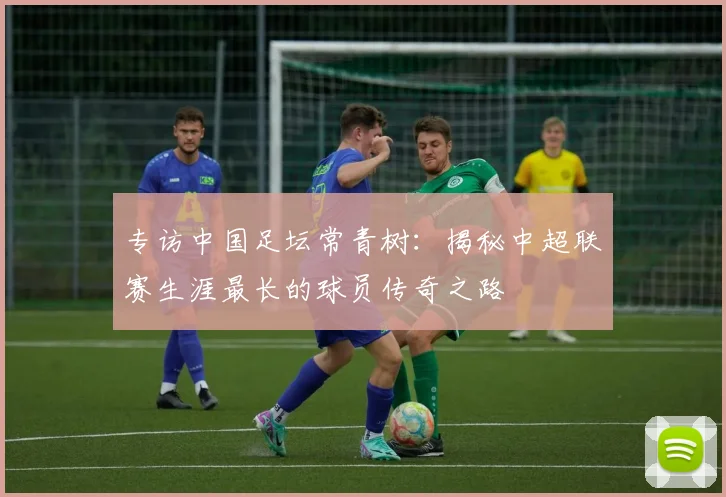 专访中国足坛常青树：揭秘中超联赛生涯最长的球员传奇之路