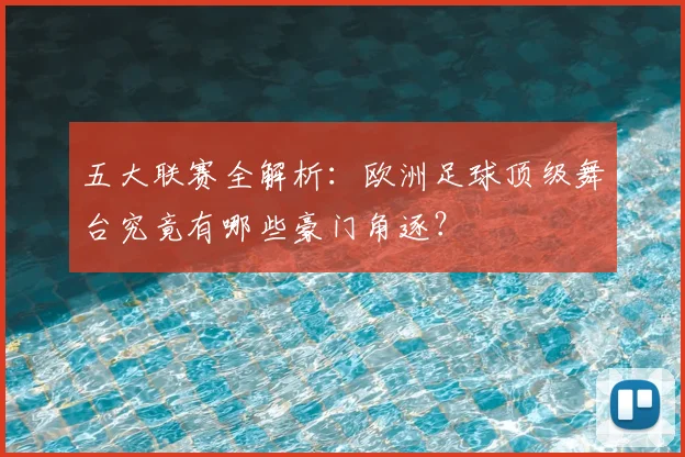五大联赛全解析：欧洲足球顶级舞台究竟有哪些豪门角逐？