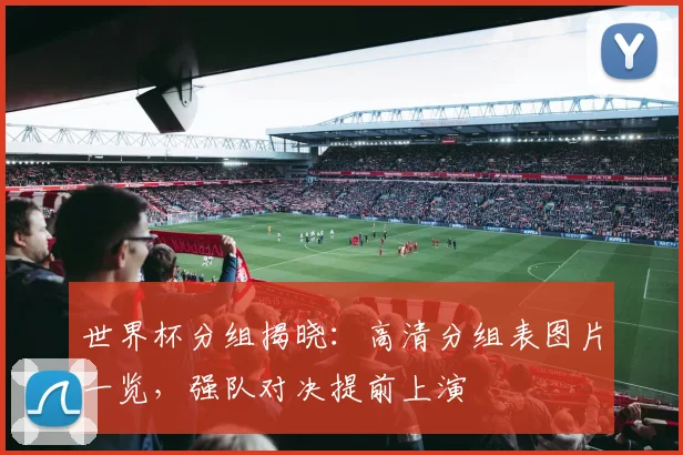 世界杯分组揭晓：高清分组表图片一览，强队对决提前上演