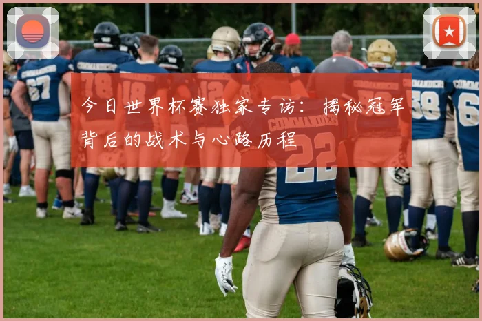 今日世界杯赛独家专访:揭秘冠军背后的战术与心路历程