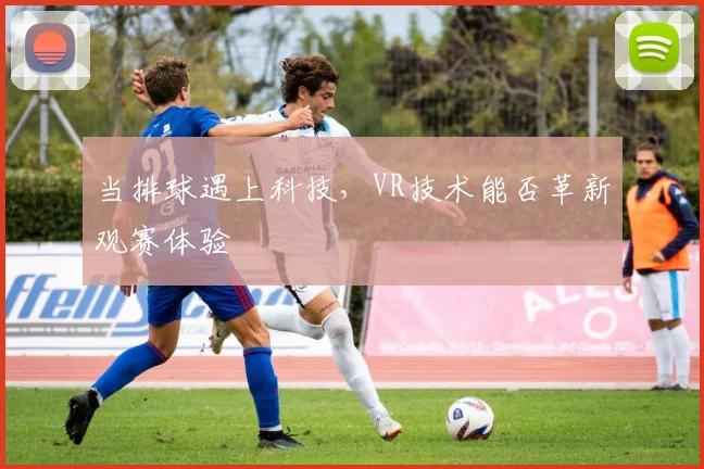 当排球遇上科技，VR技术能否革新观赛体验