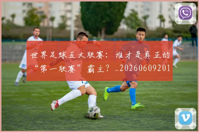 世界足球五大联赛：谁才是真正的“第一联赛”霸主？_20260609201403