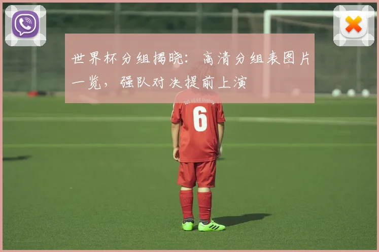 世界杯分组揭晓：高清分组表图片一览，强队对决提前上演