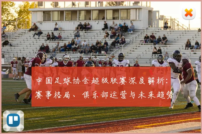 中国足球协会超级联赛深度解析：赛事格局、俱乐部运营与未来趋势全透视_20260610190308