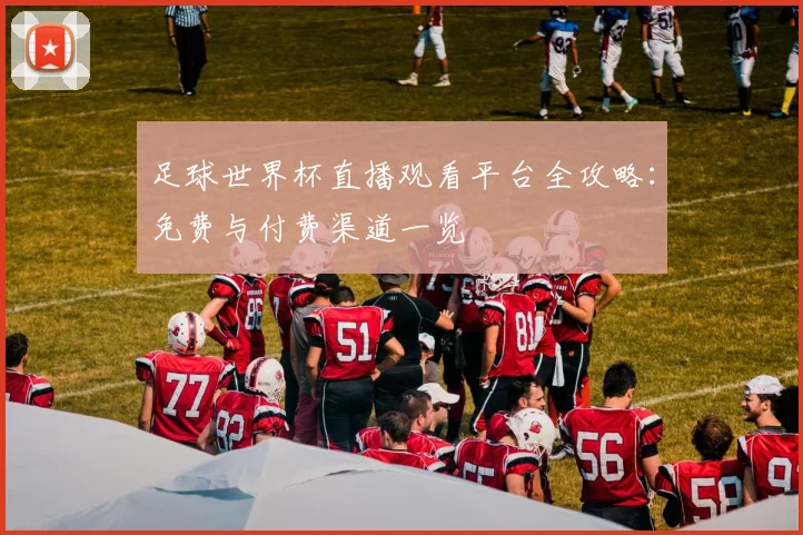 足球世界杯直播观看平台全攻略：免费与付费渠道一览