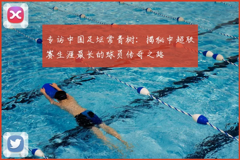 专访中国足坛常青树：揭秘中超联赛生涯最长的球员传奇之路