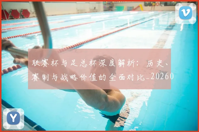联赛杯与足总杯深度解析：历史、赛制与战略价值的全面对比_20260613173052