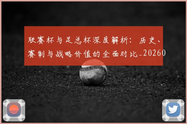 联赛杯与足总杯深度解析：历史、赛制与战略价值的全面对比_20260613173052