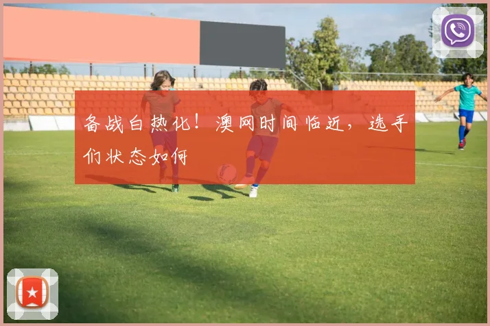 备战白热化！澳网时间临近，选手们状态如何
